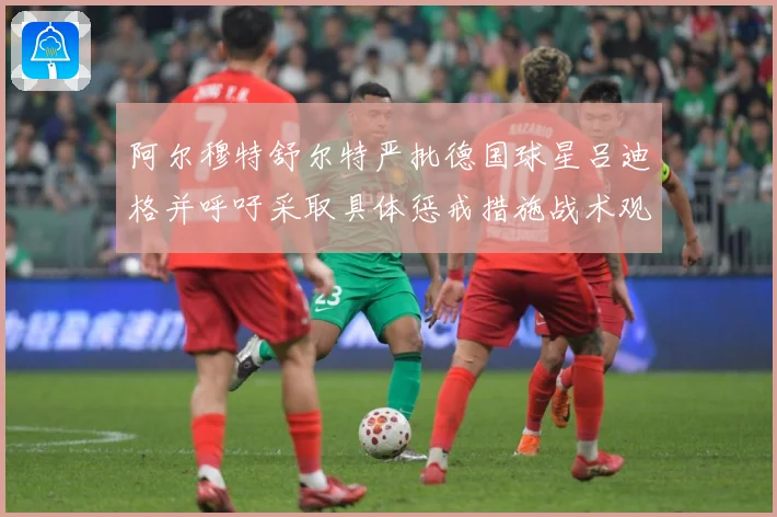 阿尔穆特舒尔特严批德国球星吕迪格并呼吁采取具体惩戒措施战术观察