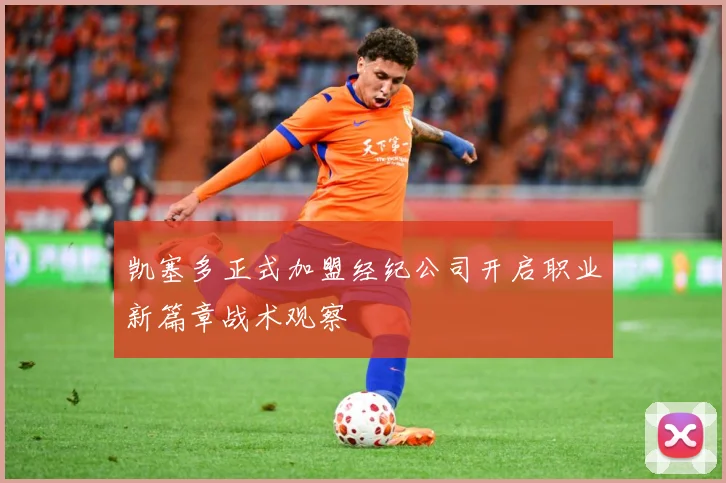 凯塞多正式加盟经纪公司开启职业新篇章战术观察