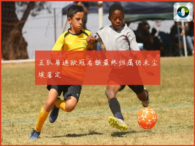 五队角逐欧冠名额最终归属仍未尘埃落定