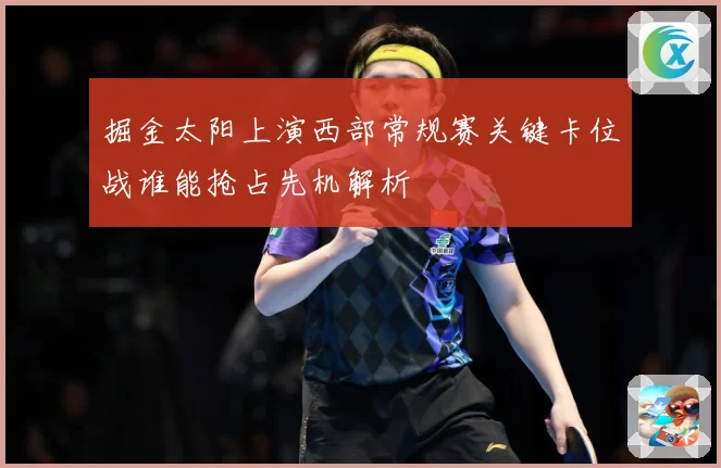 掘金太阳上演西部常规赛关键卡位战谁能抢占先机解析