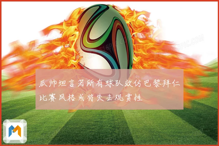 瓜帅坦言若所有球队效仿巴黎拜仁比赛风格或将失去观赏性