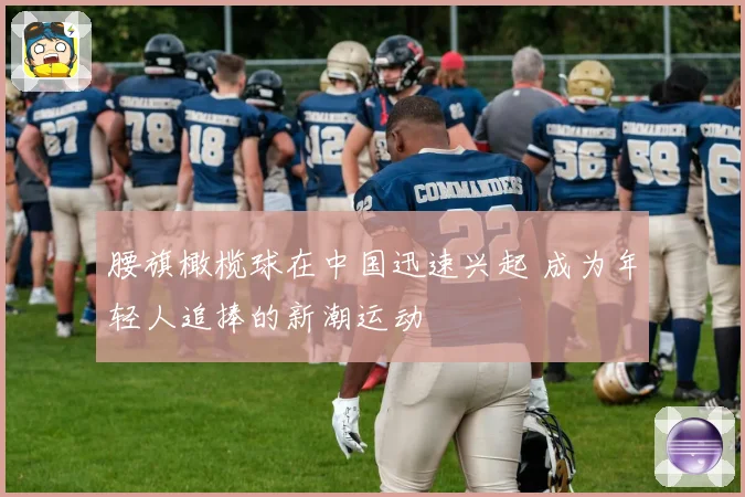 腰旗橄榄球在中国迅速兴起 成为年轻人追捧的新潮运动