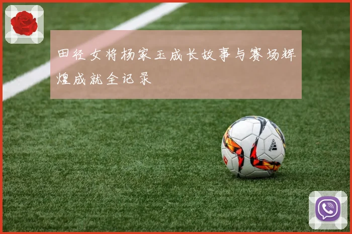 田径女将杨家玉成长故事与赛场辉煌成就全记录