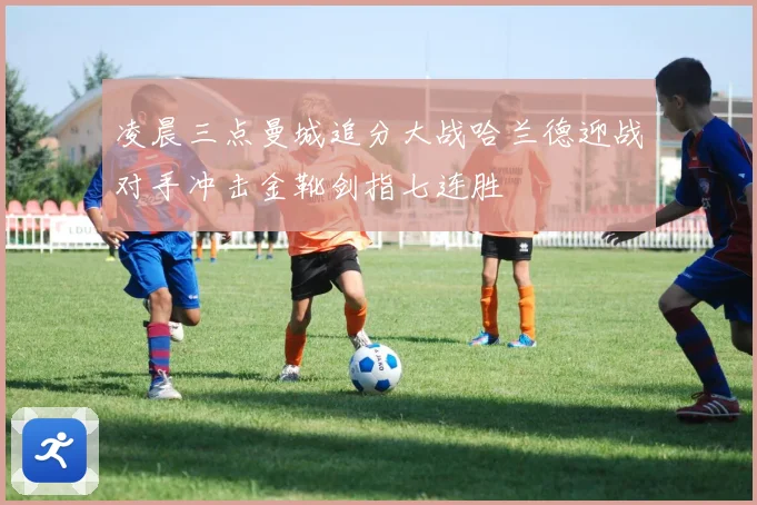 凌晨三点曼城追分大战哈兰德迎战对手冲击金靴剑指七连胜