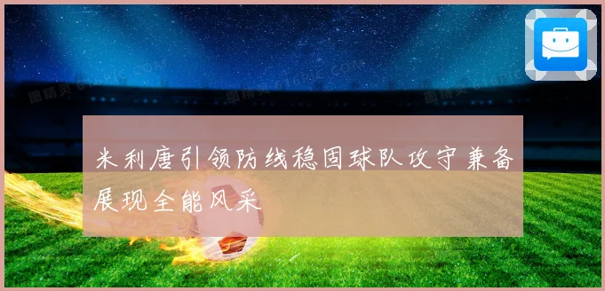 米利唐引领防线稳固球队攻守兼备展现全能风采