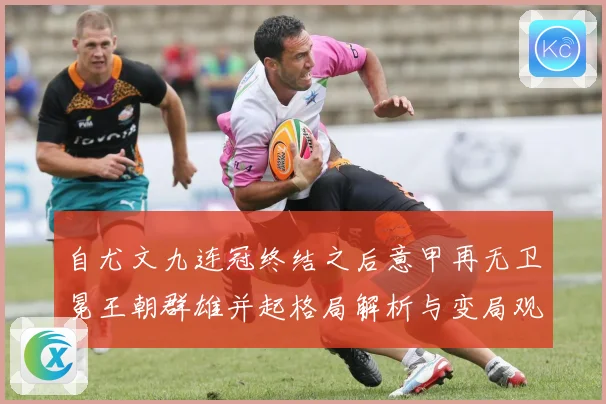 自尤文九连冠终结之后意甲再无卫冕王朝群雄并起格局解析与变局观察