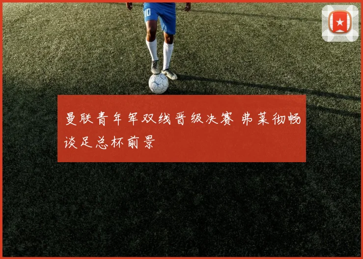 曼联青年军双线晋级决赛 弗莱彻畅谈足总杯前景