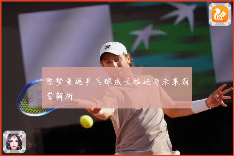 陈梦重返乒乓球成长轨迹与未来前景解析