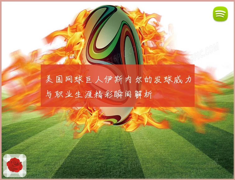 美国网球巨人伊斯内尔的发球威力与职业生涯精彩瞬间解析