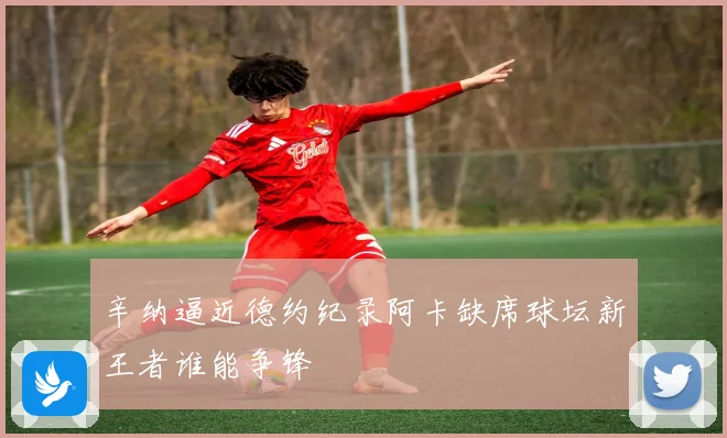 辛纳逼近德约纪录阿卡缺席球坛新王者谁能争锋