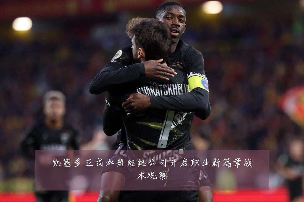 凯塞多正式加盟经纪公司开启职业新篇章战术观察