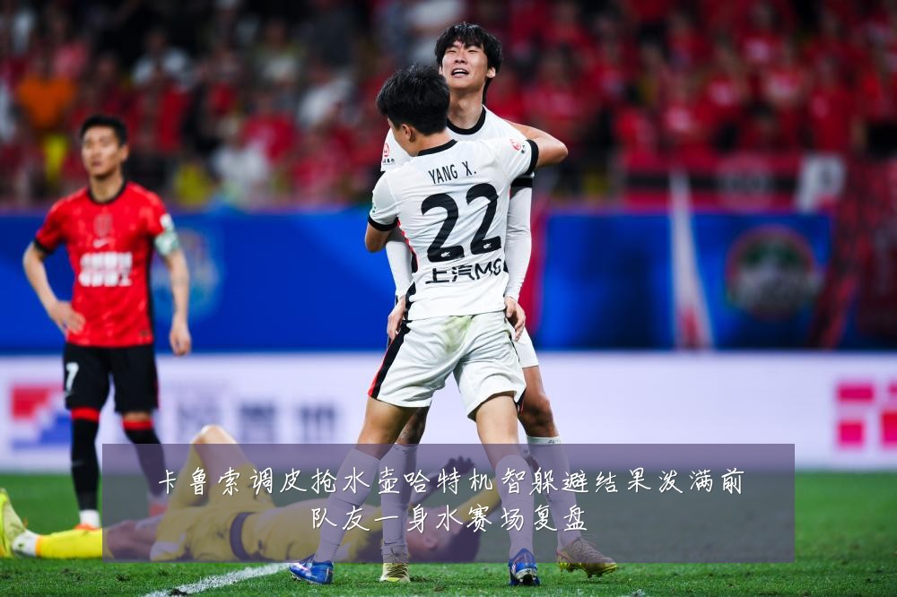 卡鲁索调皮抢水壶哈特机智躲避结果泼满前队友一身水赛场复盘
