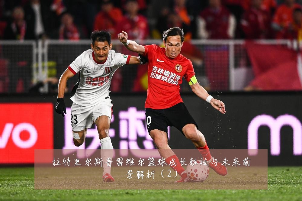 拉特里尔斯普雷维尔篮球成长轨迹与未来前景解析(2)