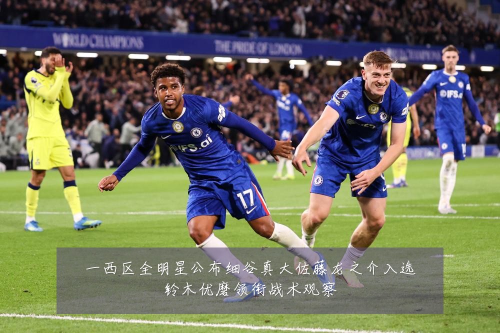 一西区全明星公布细谷真大佐藤龙之介入选铃木优磨领衔战术观察