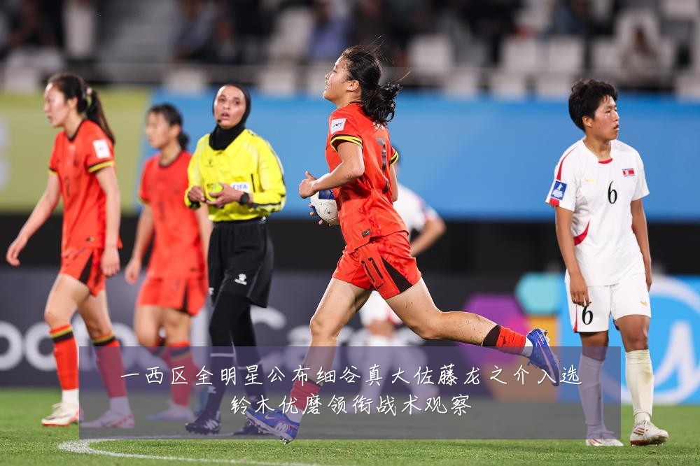 一西区全明星公布细谷真大佐藤龙之介入选铃木优磨领衔战术观察