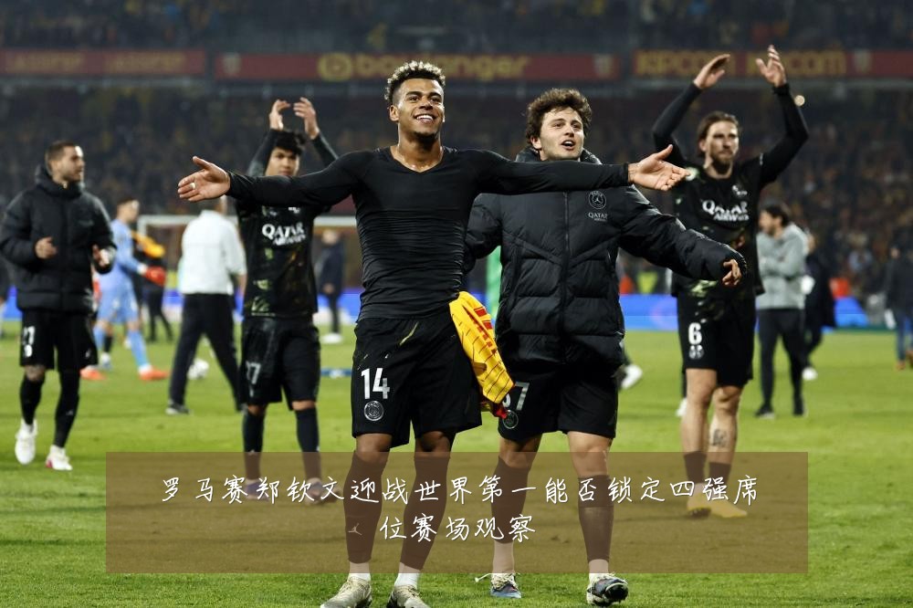 罗马赛郑钦文迎战世界第一能否锁定四强席位赛场观察